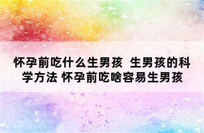 怀孕前吃什么生男孩  生男孩的科学方法 怀孕前吃啥容易生男孩